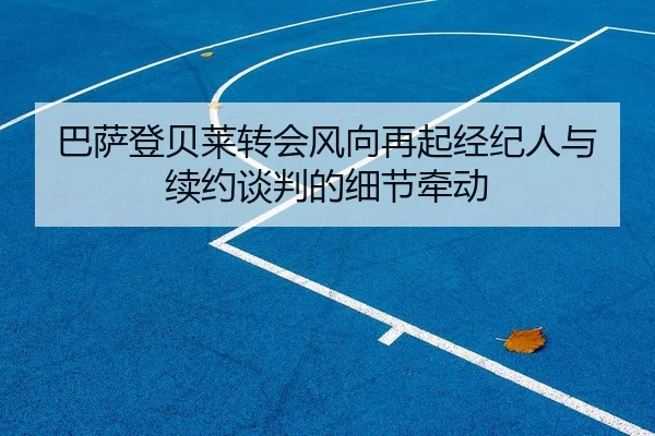 巴萨登贝莱转会风向再起经纪人与续约谈判的细节牵动