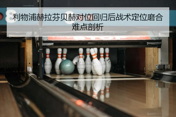 利物浦赫拉芬贝赫对位回归后战术定位磨合难点剖析