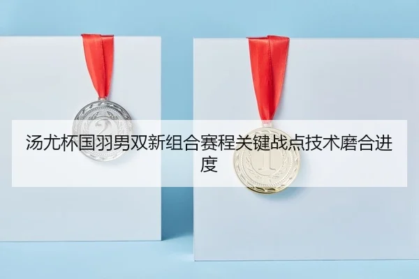 汤尤杯国羽男双新组合赛程关键战点技术磨合进度