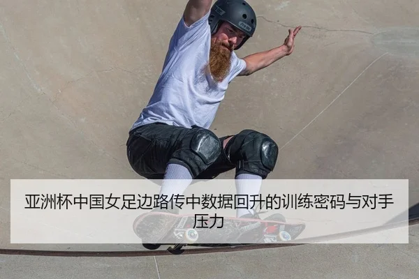 亚洲杯中国女足边路传中数据回升的训练密码与对手压力
